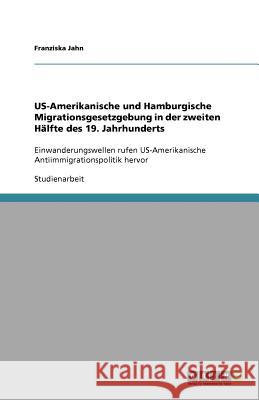 US-Amerikanische und Hamburgische Migrationsgesetzgebung in der zweiten Hälfte des 19. Jahrhunderts : Einwanderungswellen rufen US-Amerikanische Antiimmigrationspolitik hervor Franziska Jahn 9783640605910