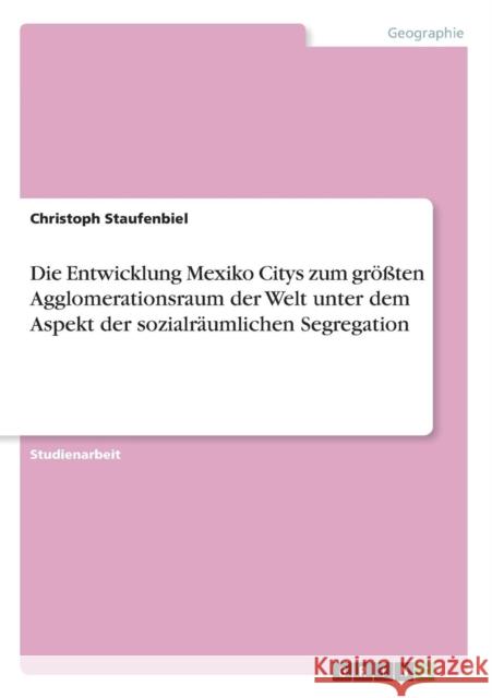 Die Entwicklung Mexiko Citys zum größten Agglomerationsraum der Welt unter dem Aspekt der sozialräumlichen Segregation Staufenbiel, Christoph 9783640607495 Grin Verlag