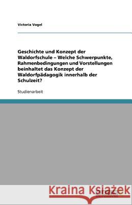 Geschichte und Konzept der Waldorfschule - Welche Schwerpunkte, Rahmenbedingungen und Vorstellungen beinhaltet das Konzept der Waldorfpadagogik innerhalb der Schulzeit? Victoria Vogel 9783640607709 Grin Verlag