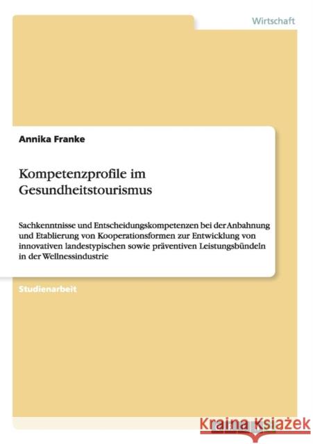 Kompetenzprofile im Gesundheitstourismus: Sachkenntnisse und Entscheidungskompetenzen bei der Anbahnung und Etablierung von Kooperationsformen zur Ent Franke, Annika 9783640609420