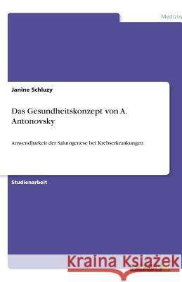 Das Gesundheitskonzept von A. Antonovsky : Anwendbarkeit der Salutogenese bei Krebserkrankungen Janine Schluzy 9783640609604 Grin Verlag