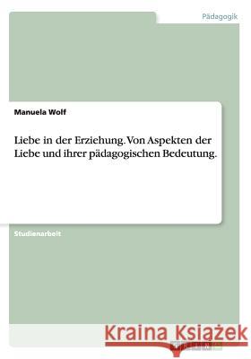 Liebe in der Erziehung. Von Aspekten der Liebe und ihrer pädagogischen Bedeutung. Wolf, Manuela 9783640610273