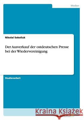 Der Ausverkauf der ostdeutschen Presse bei der Wiedervereinigung Nikolai Sokoliuk 9783640612666 Grin Verlag