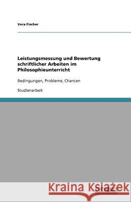 Leistungsmessung und Bewertung schriftlicher Arbeiten im Philosophieunterricht : Bedingungen, Probleme, Chancen Vera Fischer 9783640613755