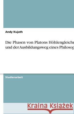 Die Phasen von Platons Hoehlengleichnis und der Ausbildungsweg eines Philosophen Andy Kujath 9783640614400 Grin Verlag