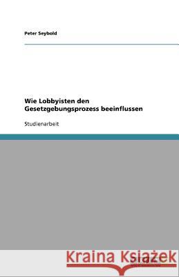 Wie Lobbyisten den Gesetzgebungsprozess beeinflussen Peter Seybold 9783640615650 Grin Verlag