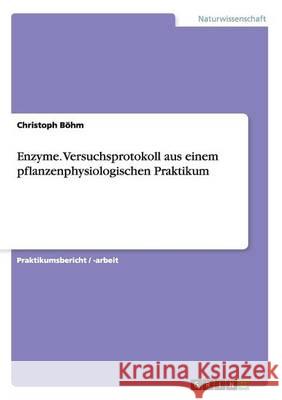 Enzyme. Versuchsprotokoll aus einem pflanzenphysiologischen Praktikum Christoph Bohm 9783640616596