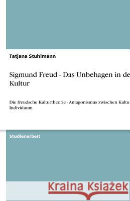 Sigmund Freud - Das Unbehagen in der Kultur : Die freudsche Kulturtheorie - Antagonismus zwischen Kultur und Individuum Tatjana Stuhlmann 9783640619825