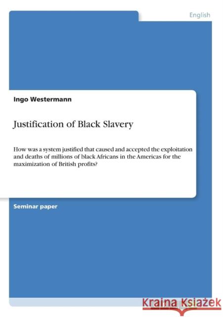 Justification of Black Slavery: How was a system justified that caused and accepted the exploitation and deaths of millions of black Africans in the A Westermann, Ingo 9783640619863 Grin Verlag