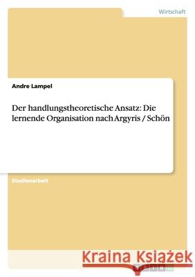 Der handlungstheoretische Ansatz: Die lernende Organisation nach Argyris / Schön Andre Lampel 9783640621507 Grin Verlag