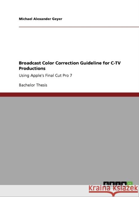 Broadcast Color Correction Guideline for C-TV Productions: Using Apple's Final Cut Pro 7 Geyer, Michael Alexander 9783640623716