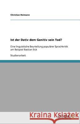 Ist der Dativ dem Genitiv sein Tod? : Eine linguistische Beurteilung populärer Sprachkritik am Beispiel Bastian Sick Christian Reimann 9783640627684 Grin Verlag