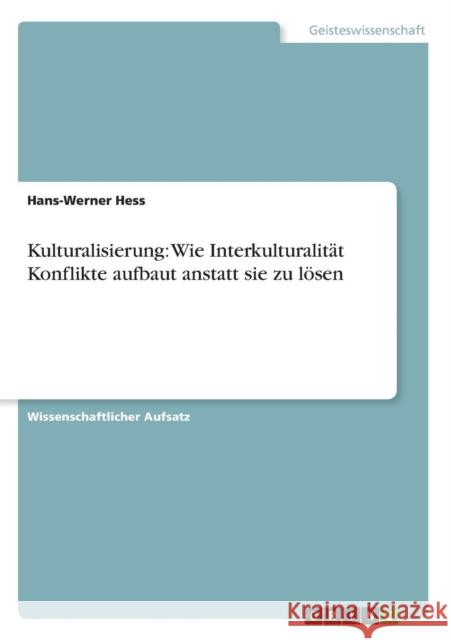 Kulturalisierung: Wie Interkulturalität Konflikte aufbaut anstatt sie zu lösen Hess, Hans-Werner 9783640630028