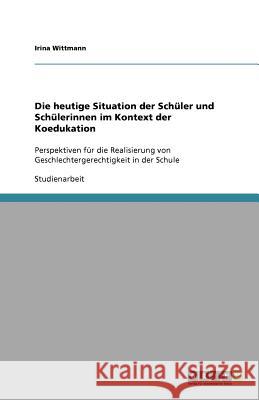 Die heutige Situation der Schuler und Schulerinnen im Kontext der Koedukation : Perspektiven fur die Realisierung von Geschlechtergerechtigkeit in der Schule Irina Wittmann 9783640630042 Grin Verlag