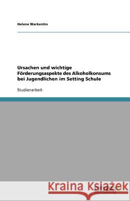 Ursachen und wichtige Foerderungsaspekte des Alkoholkonsums bei Jugendlichen im Setting Schule Helene Warkentin 9783640631001