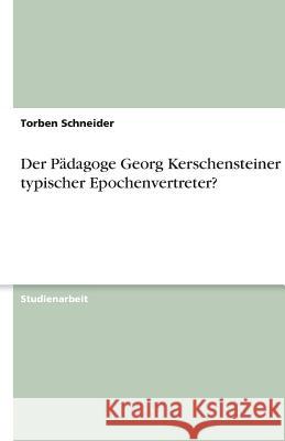 Der Pädagoge Georg Kerschensteiner - ein typischer Epochenvertreter? Schneider, Torben 9783640634514