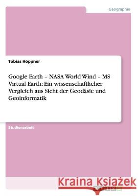 Google Earth - NASA World Wind - MS Virtual Earth: Ein wissenschaftlicher Vergleich aus Sicht der Geodäsie und Geoinformatik Tobias H 9783640634583 Grin Verlag