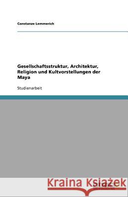 Gesellschaftsstruktur, Architektur, Religion und Kultvorstellungen der Maya Constanze Lemmerich 9783640635566 Grin Verlag