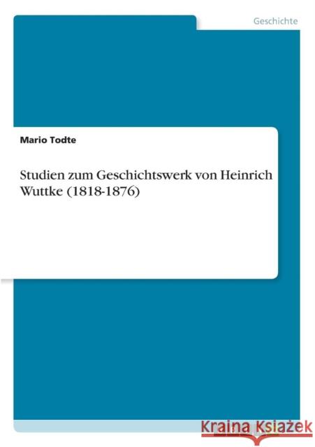 Studien zum Geschichtswerk von Heinrich Wuttke (1818-1876) Mario Todte 9783640639069 Grin Verlag