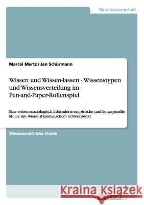 Wissen und Wissen-lassen - Wissenstypen und Wissensverteilung im Pen-and-Paper-Rollenspiel: Eine wissenssoziologisch informierte empirische und konzeptuelle Studie mit wissenstypologischem Schwerpunkt Marcel Mertz, Jan Schürmann 9783640640065