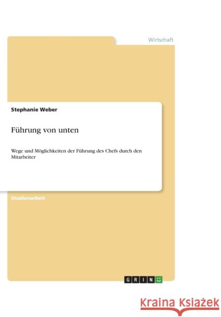 Fuhrung von unten : Wege und Moeglichkeiten der Fuhrung des Chefs durch den Mitarbeiter Stephanie Weber 9783640640829 Grin Verlag