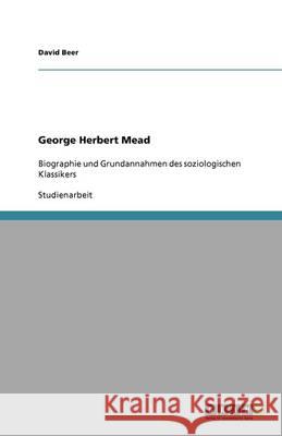 George Herbert Mead : Biographie und Grundannahmen des soziologischen Klassikers Beer, David   9783640642953