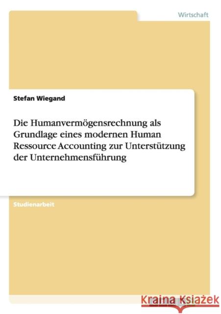 Die Humanvermögensrechnung als Grundlage eines modernen Human Ressource Accounting zur Unterstützung der Unternehmensführung Wiegand, Stefan 9783640645442