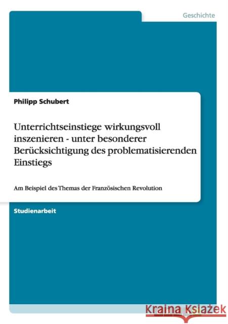 Unterrichtseinstiege wirkungsvoll inszenieren - unter besonderer Berücksichtigung des problematisierenden Einstiegs: Am Beispiel des Themas der Franzö Schubert, Philipp 9783640647996