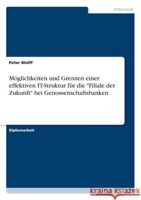 Möglichkeiten und Grenzen einer effektiven IT-Struktur für die Filiale der Zukunft bei Genossenschaftsbanken Wolff, Peter 9783640649020 Grin Verlag