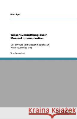 Wissensvermittlung durch Massenkommunikation : Der Einfluss von Massenmedien auf Wissensvermittlung Ute L 9783640651160 Grin Verlag