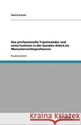 Das professionelle Tripelmandat und seine Funktion in der Sozialen Arbeit als Menschenrechtsprofession Sascha Krause 9783640652952