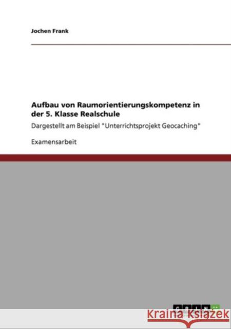 Aufbau von Raumorientierungskompetenz. Unterrichtsprojekt: Geocaching.: Ein Beispiel in einer 5. Klasse Realschule. Frank, Jochen 9783640654451