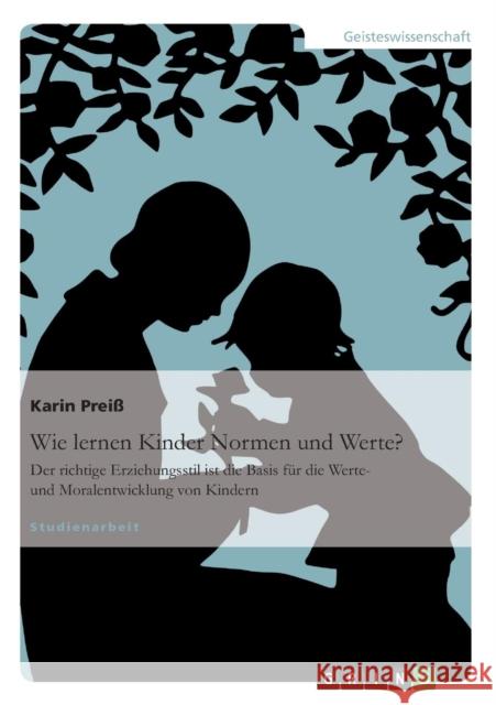 Wie lernen Kinder Normen und Werte?: Der richtige Erziehungsstil ist die Basis für die Werte- und Moralentwicklung von Kindern Preiß, Karin 9783640656387 Grin Verlag