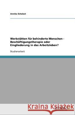 Werkstätten für behinderte Menschen - Beschäftigungstherapie oder Eingliederung in das Arbeitsleben? Annika Schalast 9783640656806
