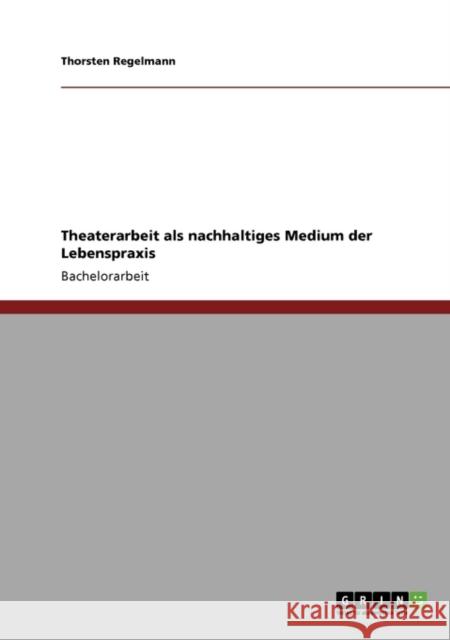 Theaterarbeit als nachhaltiges Medium der Lebenspraxis Thorsten Regelmann 9783640658312 Grin Verlag