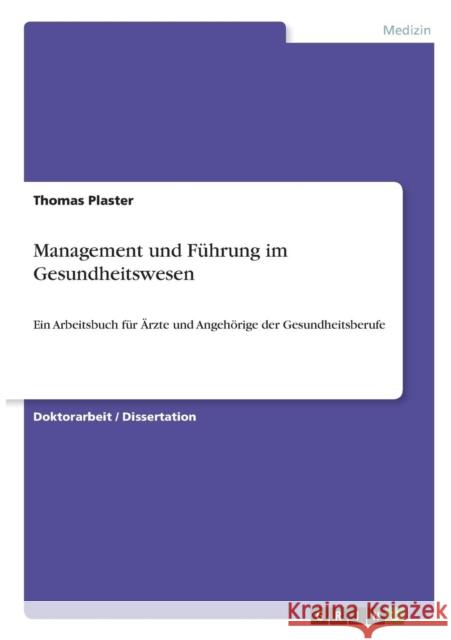 Management und Führung im Gesundheitswesen: Ein Arbeitsbuch für Ärzte und Angehörige der Gesundheitsberufe Plaster, Thomas 9783640660162 Grin Verlag