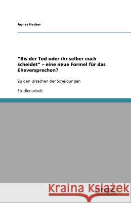 Bis der Tod oder ihr selber euch scheidet - eine neue Formel fur das Eheversprechen? : Zu den Ursachen der Scheidungen Agnes Hecker 9783640661251