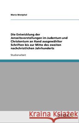 Die Entwicklung der Jenseitsvorstellungen im Judentum und Christentum an Hand ausgewählter Schriften bis zur Mitte des zweiten nachchristlichen Jahrhunderts Mario Westphal 9783640662432