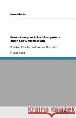 Entwicklung der Schreibkompetenz durch Leistungsmessung : Kreatives Schreiben im Fokus der Diskussion Marco Schindler 9783640662975