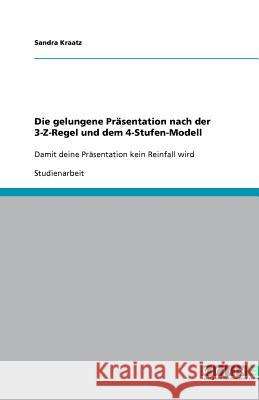 Die gelungene Präsentation nach der 3-Z-Regel und dem 4-Stufen-Modell : Damit deine Präsentation kein Reinfall wird Sandra Kraatz 9783640665235 Grin Verlag