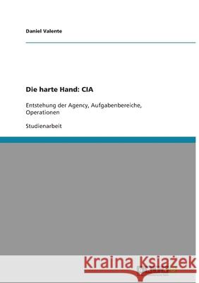 Die harte Hand: CIA : Entstehung der Agency, Aufgabenbereiche, Operationen Daniel Valente 9783640668809 Grin Verlag