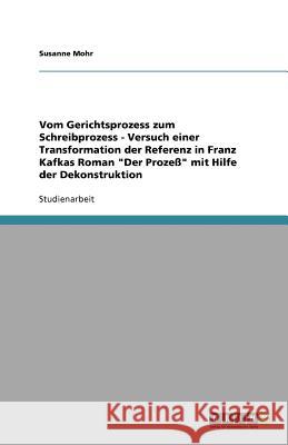 Vom Gerichtsprozess zum Schreibprozess - Versuch einer Transformation der Referenz in Franz Kafkas Roman Der Prozess mit Hilfe der Dekonstruktion Susanne Mohr 9783640670390 Grin Verlag