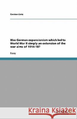 Was German expansionism which led to World War II simply an extension of the war aims of 1914-18? Carsten Lietz 9783640670970