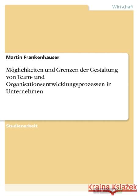 Möglichkeiten und Grenzen der Gestaltung von Team- und Organisationsentwicklungsprozessen in Unternehmen Frankenhauser, Martin 9783640672660 Grin Verlag