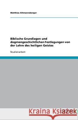 Biblische Grundlagen und dogmengeschichtlichen Festlegungen von der Lehre des heiligen Geistes Altmannsberger, Matthias   9783640672820