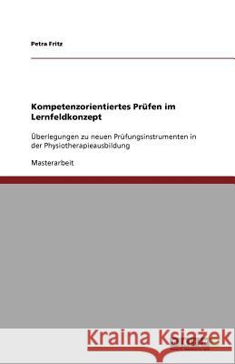 Kompetenzorientiertes Prüfen im Lernfeldkonzept : Überlegungen zu neuen Prüfungsinstrumenten in der Physiotherapieausbildung Petra Fritz 9783640676101