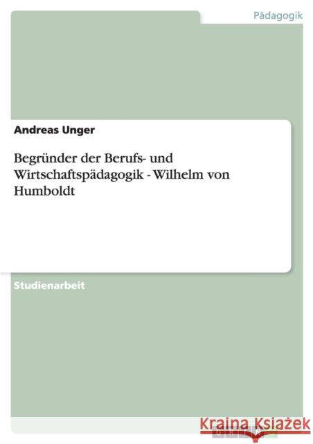 Begründer der Berufs- und Wirtschaftspädagogik - Wilhelm von Humboldt Unger, Andreas 9783640679065