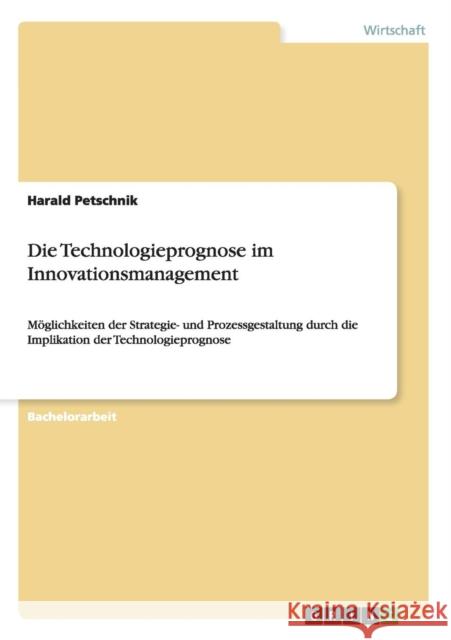 Die Technologieprognose im Innovationsmanagement: Möglichkeiten der Strategie- und Prozessgestaltung durch die Implikation der Technologieprognose Petschnik, Harald 9783640679843