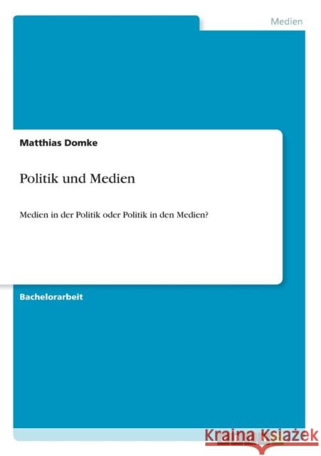 Politik und Medien: Medien in der Politik oder Politik in den Medien? Domke, Matthias 9783640680887 Grin Verlag