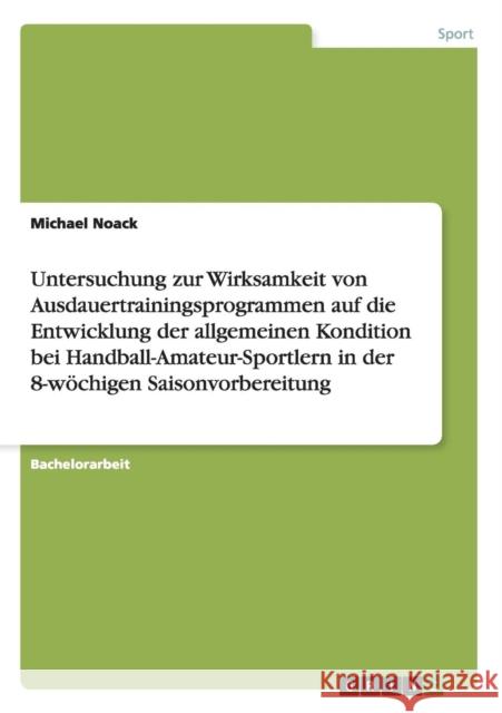 Untersuchung zur Wirksamkeit von Ausdauertrainingsprogrammen auf die Entwicklung der allgemeinen Kondition bei Handball-Amateur-Sportlern in der 8-wöc Noack, Michael 9783640681617